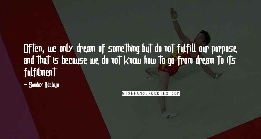 Sunday Adelaja Quotes: Often, we only dream of something but do not fulfill our purpose and that is because we do not know how to go from dream to its fulfilment