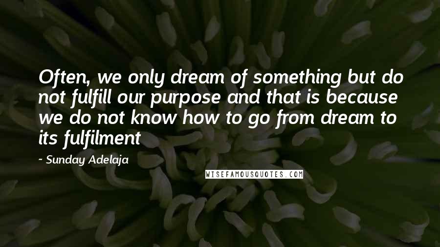 Sunday Adelaja Quotes: Often, we only dream of something but do not fulfill our purpose and that is because we do not know how to go from dream to its fulfilment