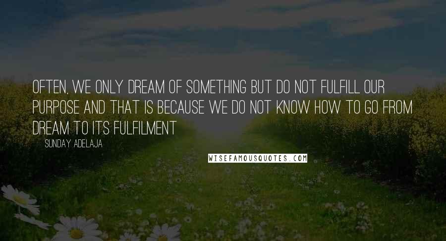 Sunday Adelaja Quotes: Often, we only dream of something but do not fulfill our purpose and that is because we do not know how to go from dream to its fulfilment