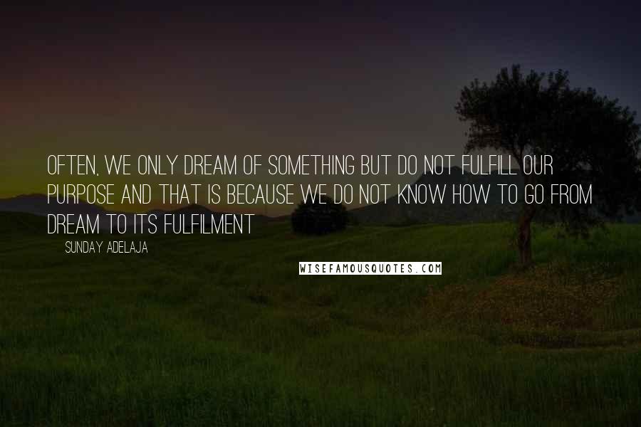 Sunday Adelaja Quotes: Often, we only dream of something but do not fulfill our purpose and that is because we do not know how to go from dream to its fulfilment