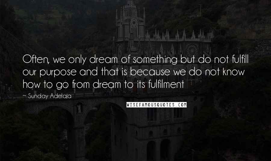 Sunday Adelaja Quotes: Often, we only dream of something but do not fulfill our purpose and that is because we do not know how to go from dream to its fulfilment