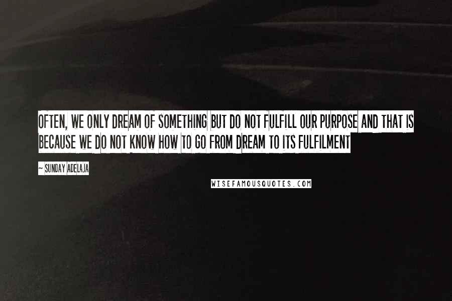 Sunday Adelaja Quotes: Often, we only dream of something but do not fulfill our purpose and that is because we do not know how to go from dream to its fulfilment