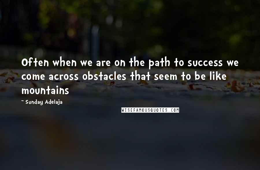 Sunday Adelaja Quotes: Often when we are on the path to success we come across obstacles that seem to be like mountains