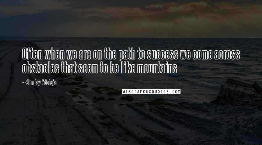 Sunday Adelaja Quotes: Often when we are on the path to success we come across obstacles that seem to be like mountains