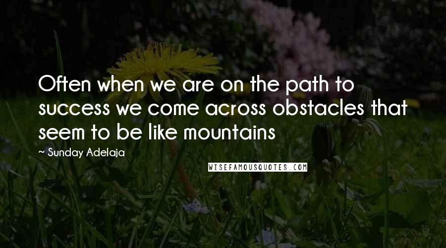 Sunday Adelaja Quotes: Often when we are on the path to success we come across obstacles that seem to be like mountains