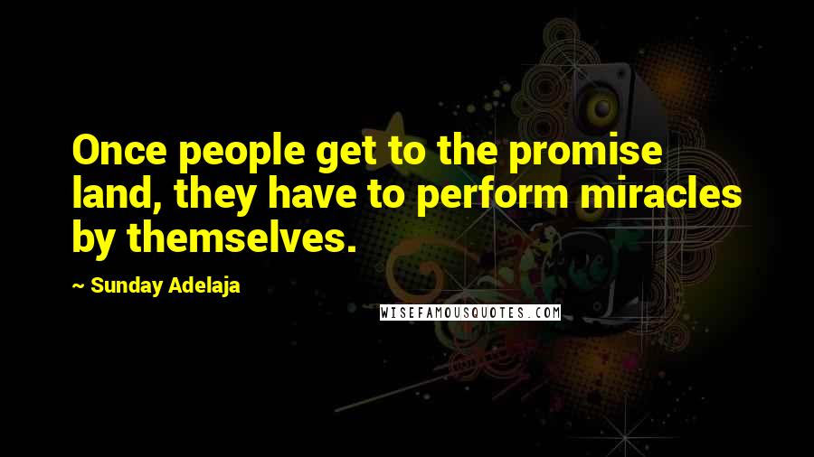 Sunday Adelaja Quotes: Once people get to the promise land, they have to perform miracles by themselves.