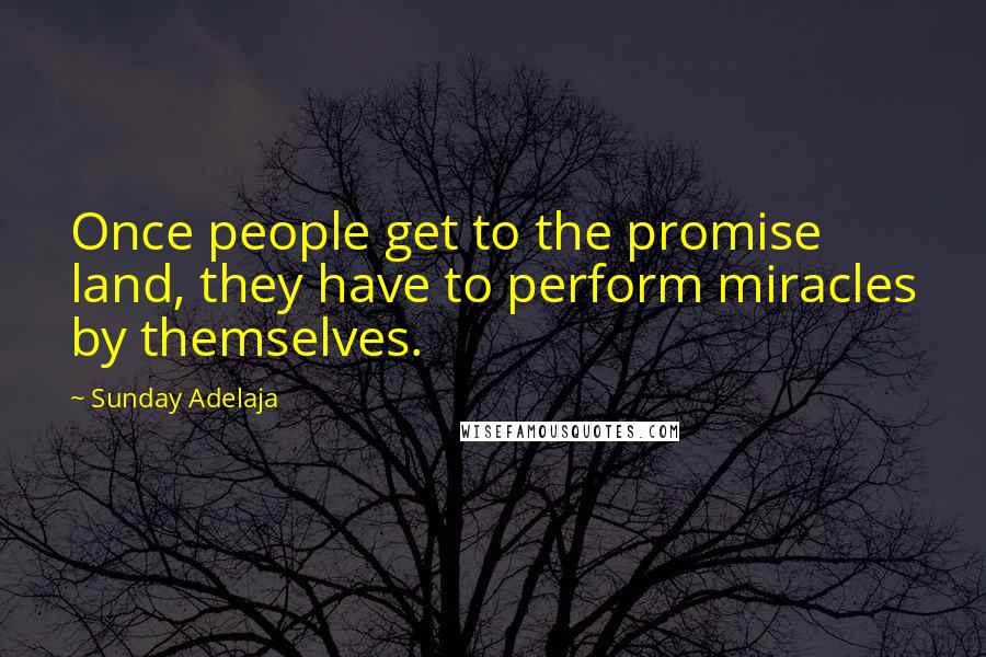 Sunday Adelaja Quotes: Once people get to the promise land, they have to perform miracles by themselves.