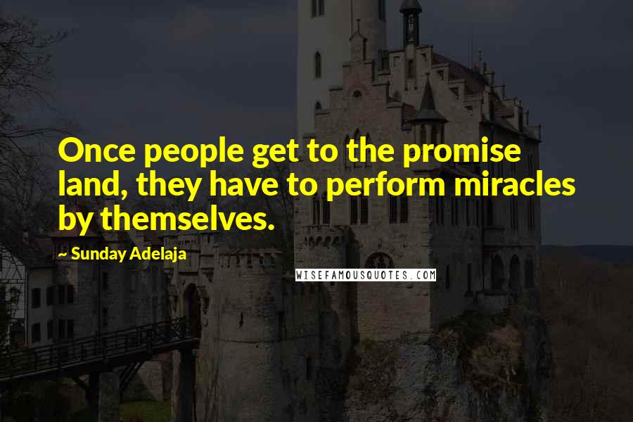 Sunday Adelaja Quotes: Once people get to the promise land, they have to perform miracles by themselves.