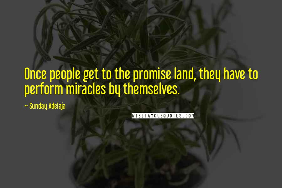 Sunday Adelaja Quotes: Once people get to the promise land, they have to perform miracles by themselves.