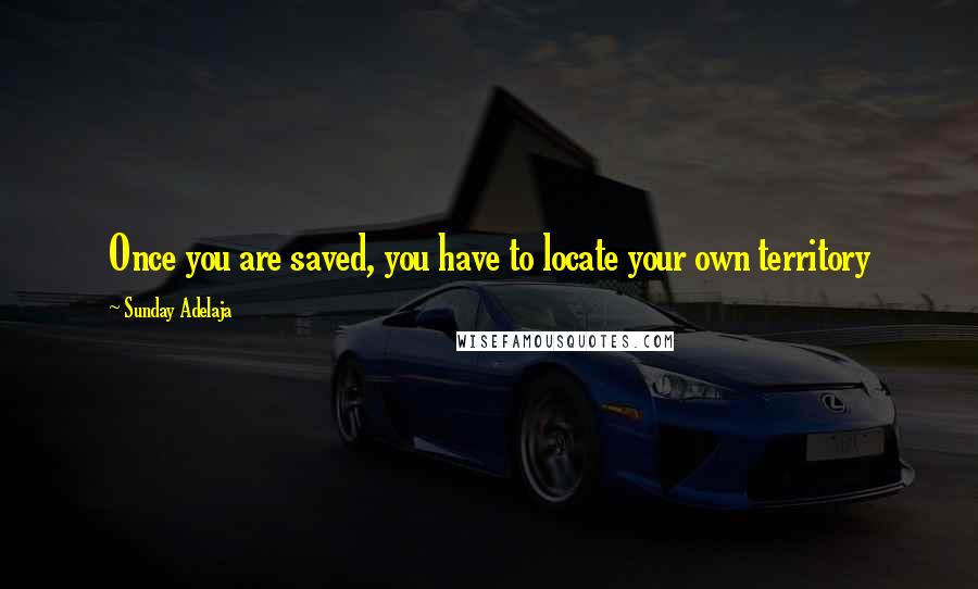 Sunday Adelaja Quotes: Once you are saved, you have to locate your own territory