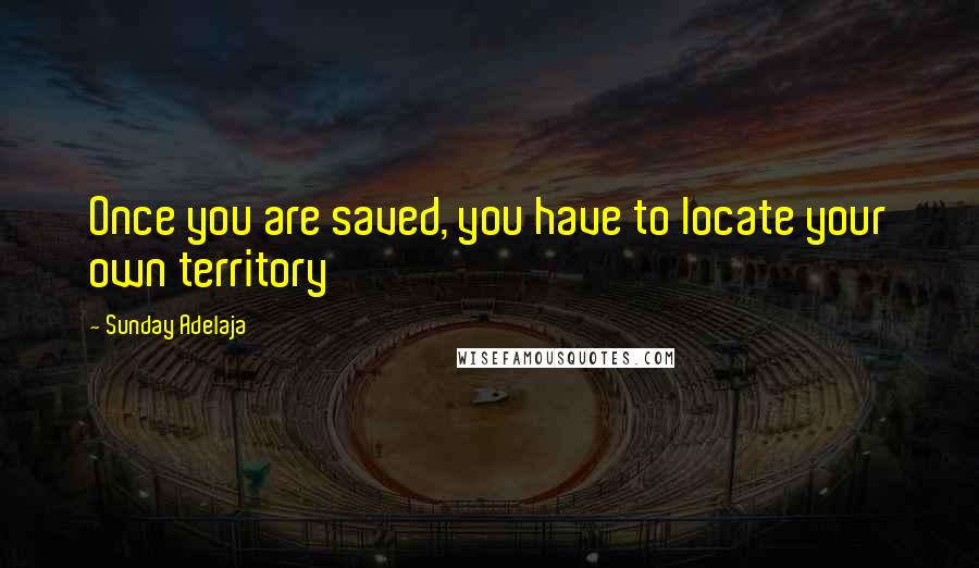 Sunday Adelaja Quotes: Once you are saved, you have to locate your own territory