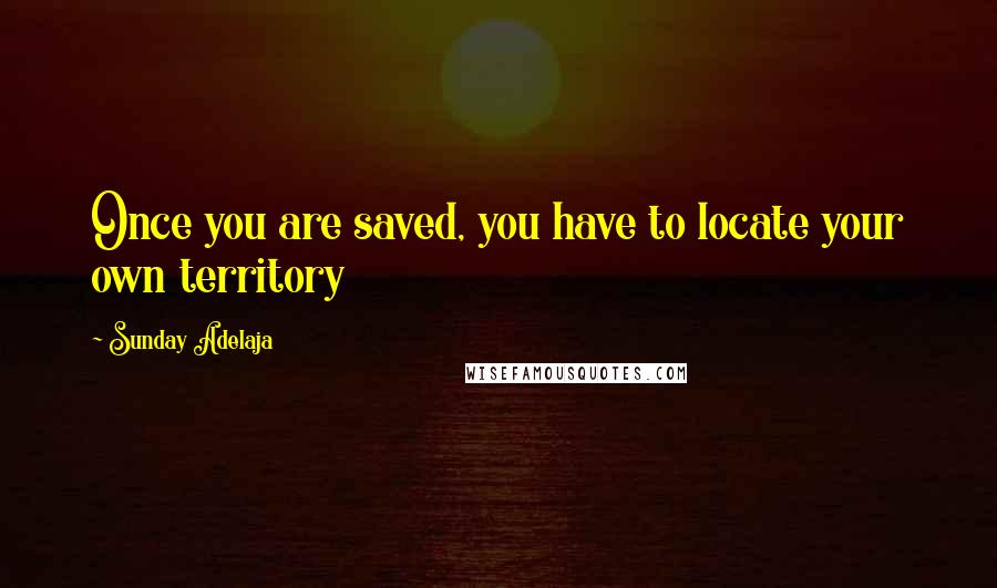 Sunday Adelaja Quotes: Once you are saved, you have to locate your own territory