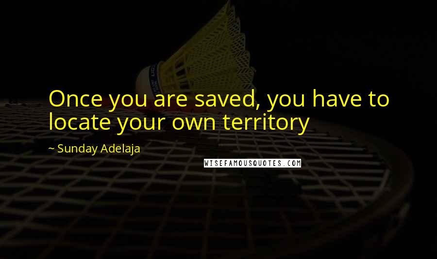 Sunday Adelaja Quotes: Once you are saved, you have to locate your own territory