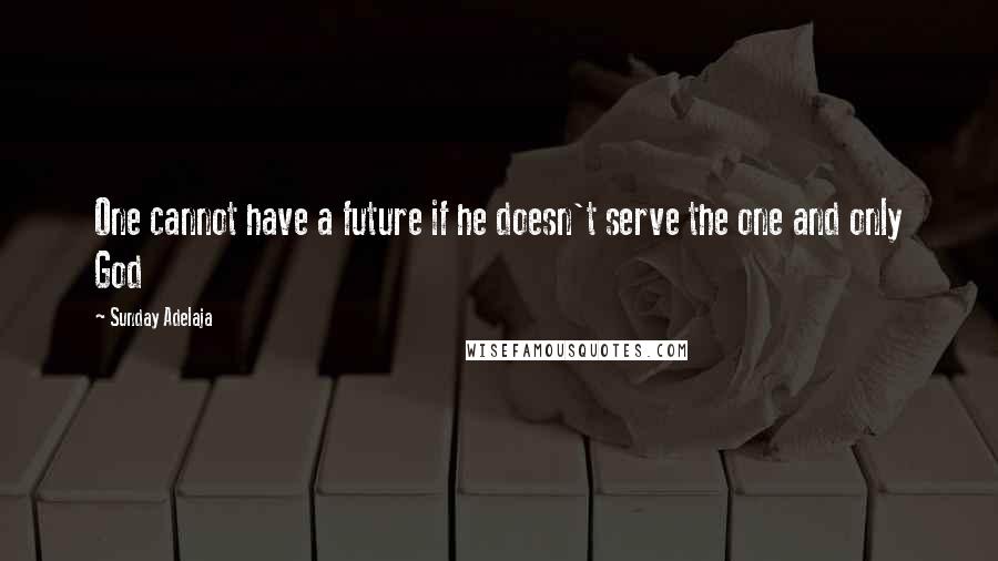 Sunday Adelaja Quotes: One cannot have a future if he doesn't serve the one and only God