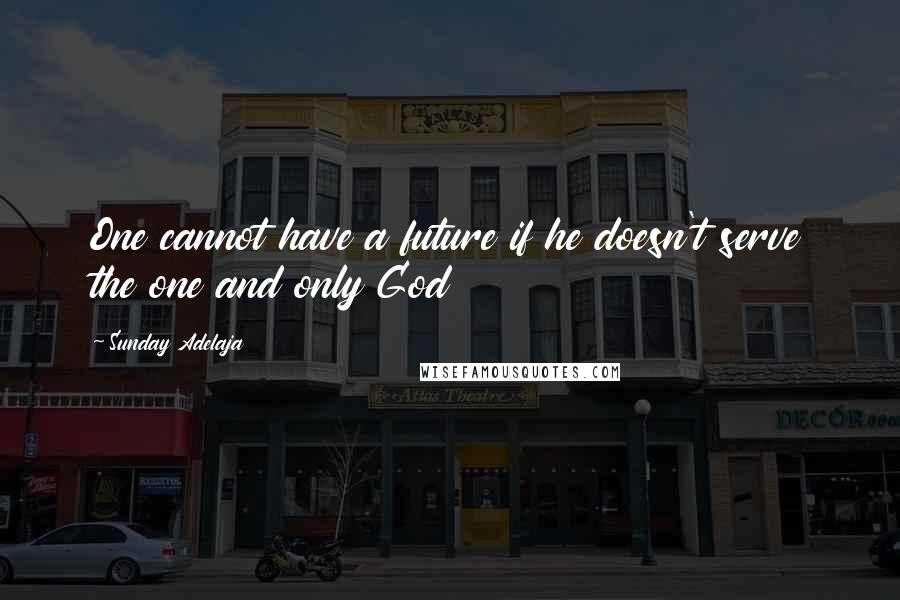 Sunday Adelaja Quotes: One cannot have a future if he doesn't serve the one and only God