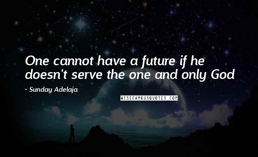 Sunday Adelaja Quotes: One cannot have a future if he doesn't serve the one and only God