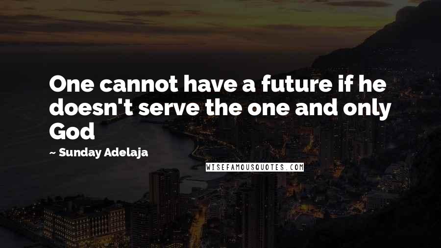 Sunday Adelaja Quotes: One cannot have a future if he doesn't serve the one and only God