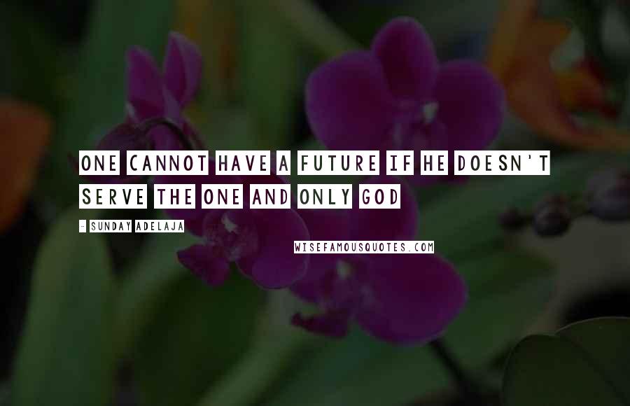 Sunday Adelaja Quotes: One cannot have a future if he doesn't serve the one and only God