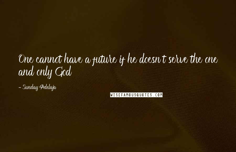 Sunday Adelaja Quotes: One cannot have a future if he doesn't serve the one and only God