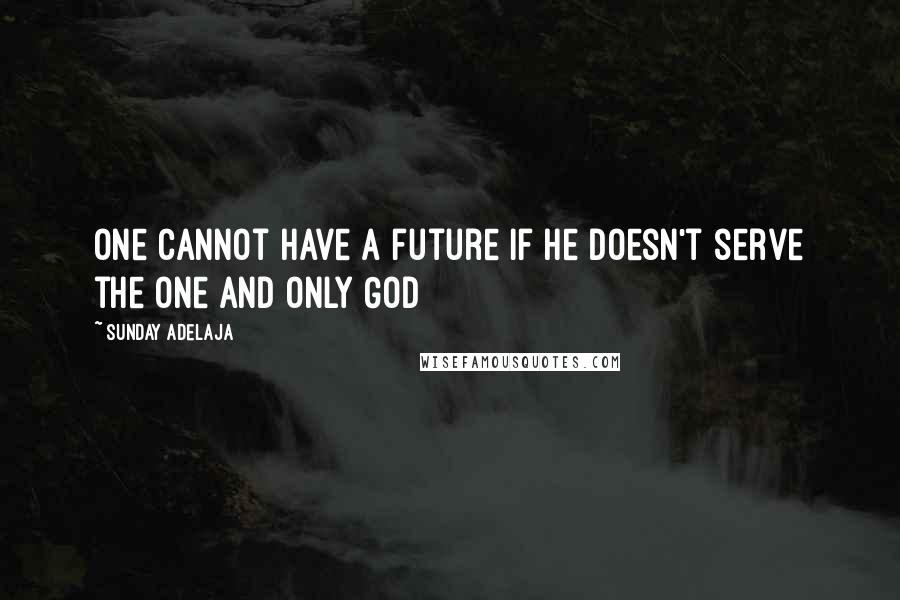 Sunday Adelaja Quotes: One cannot have a future if he doesn't serve the one and only God