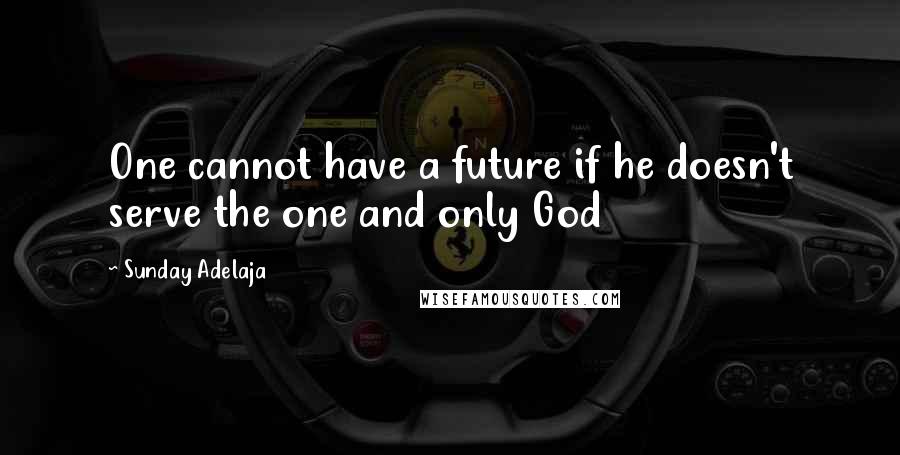 Sunday Adelaja Quotes: One cannot have a future if he doesn't serve the one and only God