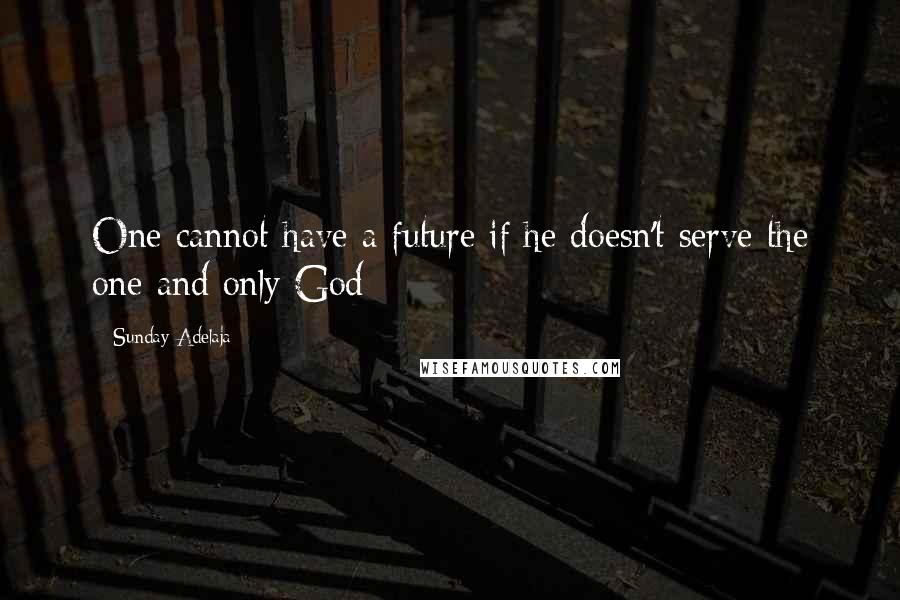 Sunday Adelaja Quotes: One cannot have a future if he doesn't serve the one and only God