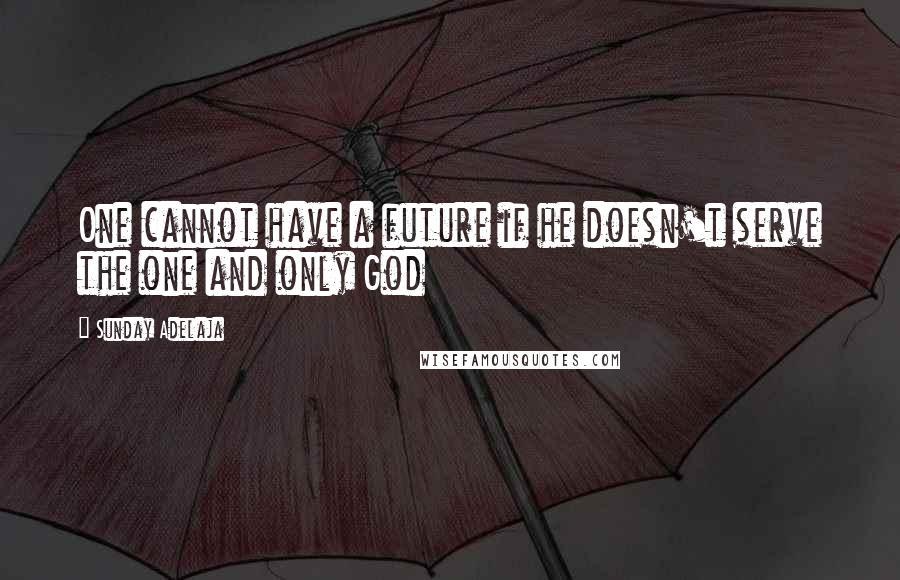 Sunday Adelaja Quotes: One cannot have a future if he doesn't serve the one and only God