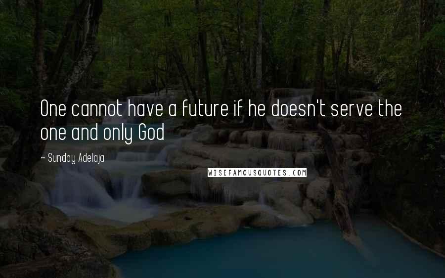 Sunday Adelaja Quotes: One cannot have a future if he doesn't serve the one and only God