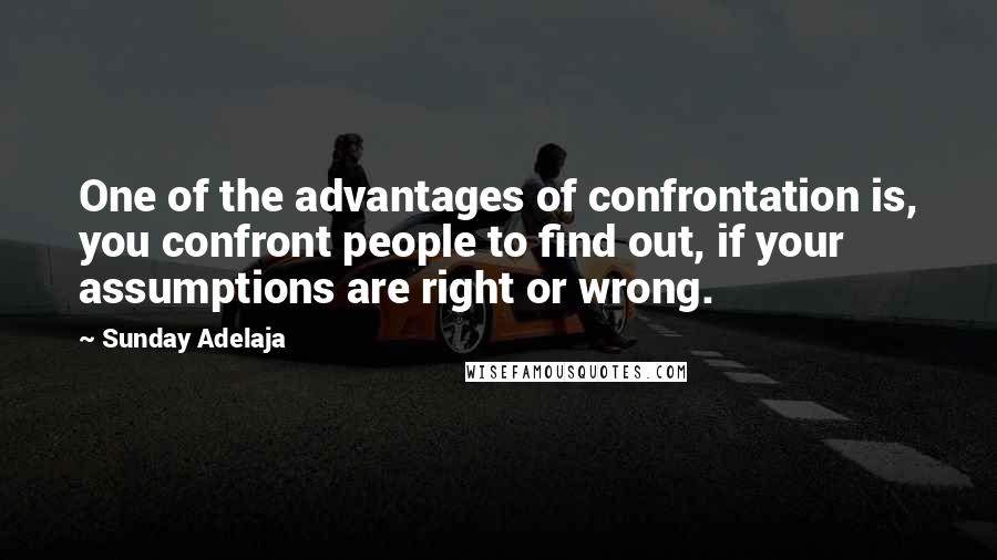 Sunday Adelaja Quotes: One of the advantages of confrontation is, you confront people to find out, if your assumptions are right or wrong.