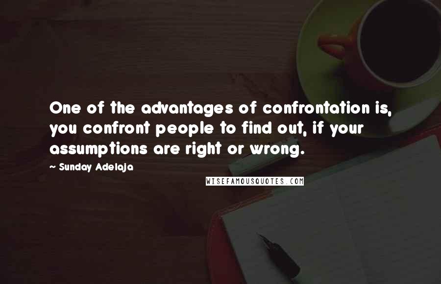 Sunday Adelaja Quotes: One of the advantages of confrontation is, you confront people to find out, if your assumptions are right or wrong.