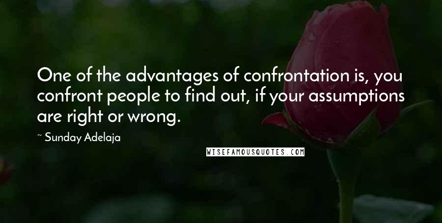 Sunday Adelaja Quotes: One of the advantages of confrontation is, you confront people to find out, if your assumptions are right or wrong.