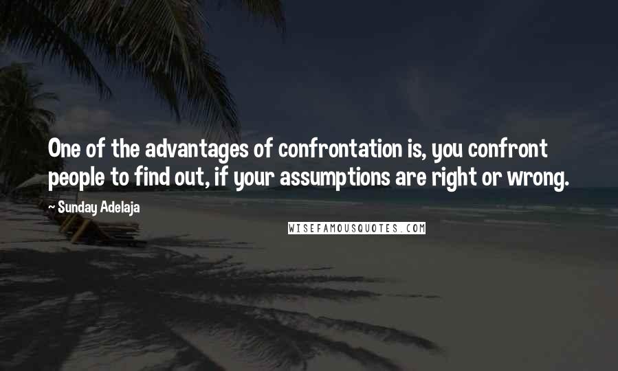 Sunday Adelaja Quotes: One of the advantages of confrontation is, you confront people to find out, if your assumptions are right or wrong.