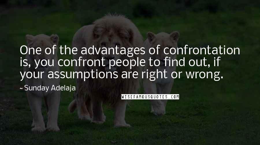 Sunday Adelaja Quotes: One of the advantages of confrontation is, you confront people to find out, if your assumptions are right or wrong.