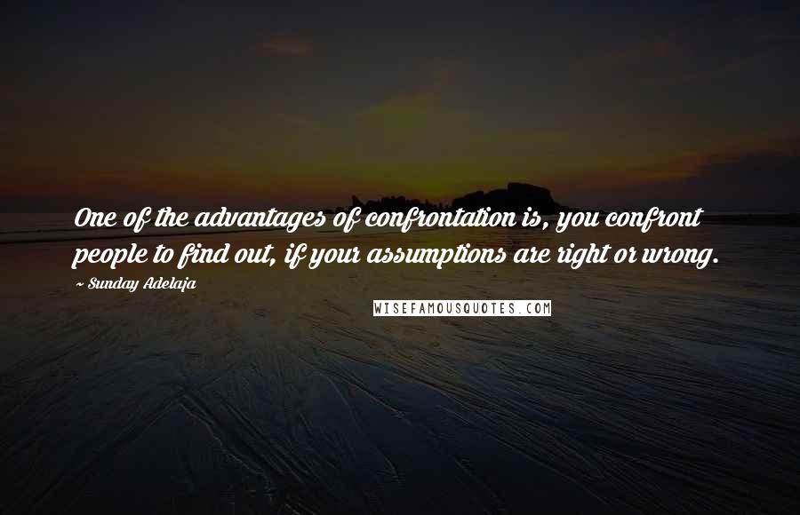 Sunday Adelaja Quotes: One of the advantages of confrontation is, you confront people to find out, if your assumptions are right or wrong.