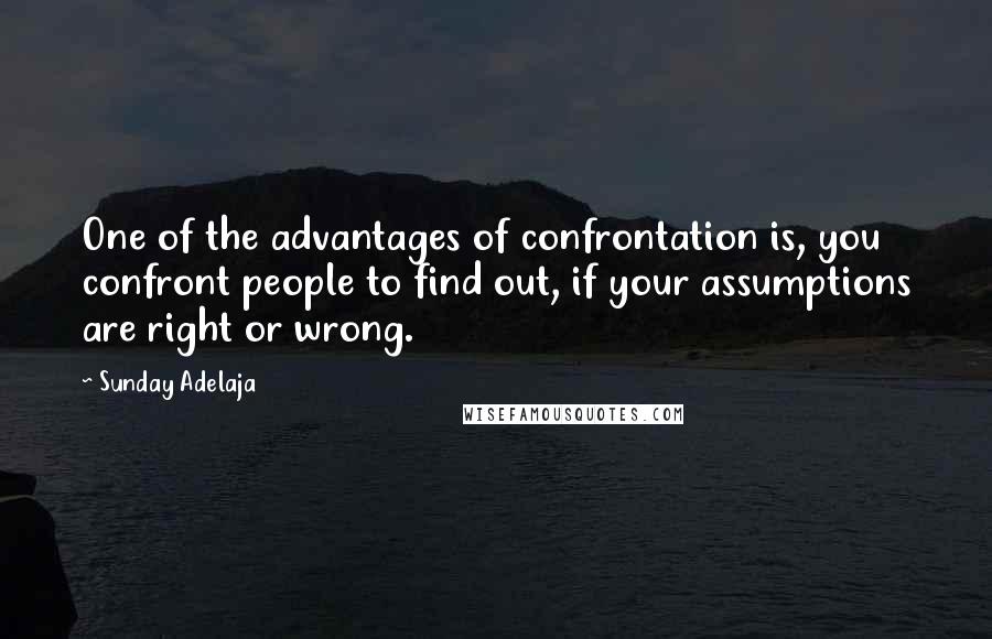Sunday Adelaja Quotes: One of the advantages of confrontation is, you confront people to find out, if your assumptions are right or wrong.