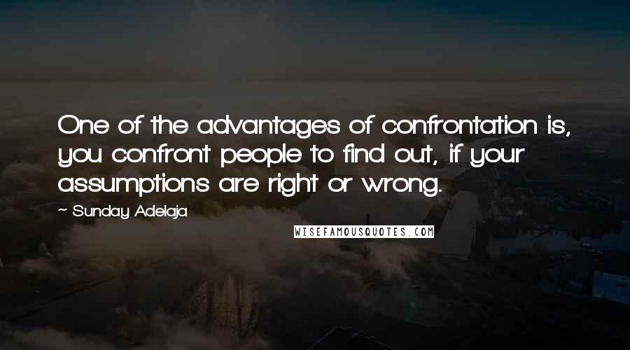 Sunday Adelaja Quotes: One of the advantages of confrontation is, you confront people to find out, if your assumptions are right or wrong.