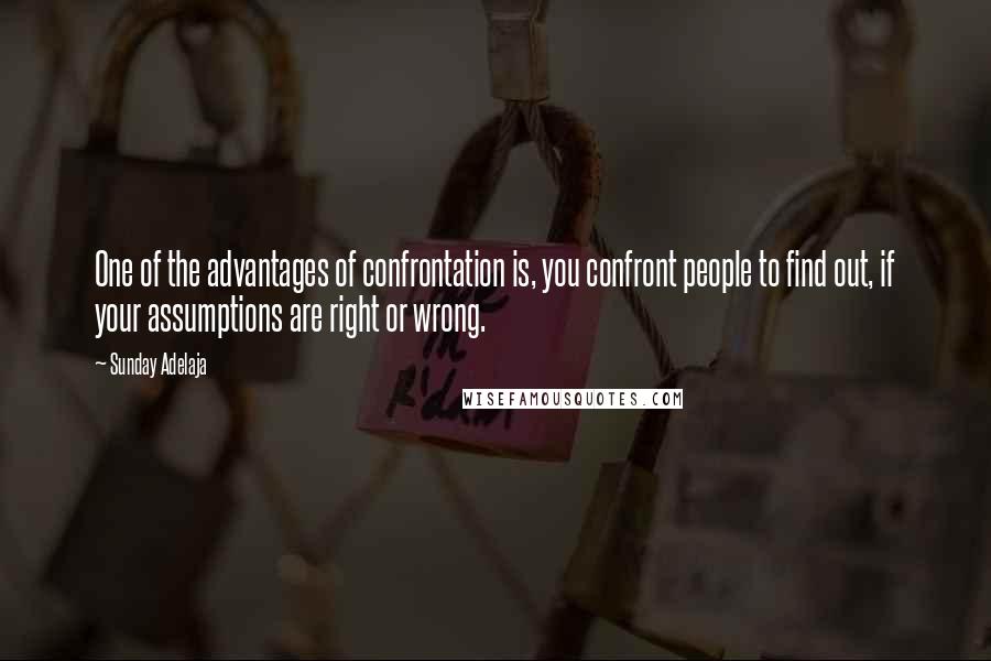 Sunday Adelaja Quotes: One of the advantages of confrontation is, you confront people to find out, if your assumptions are right or wrong.