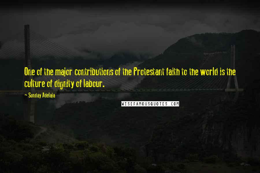 Sunday Adelaja Quotes: One of the major contributions of the Protestant faith to the world is the culture of dignity of labour.