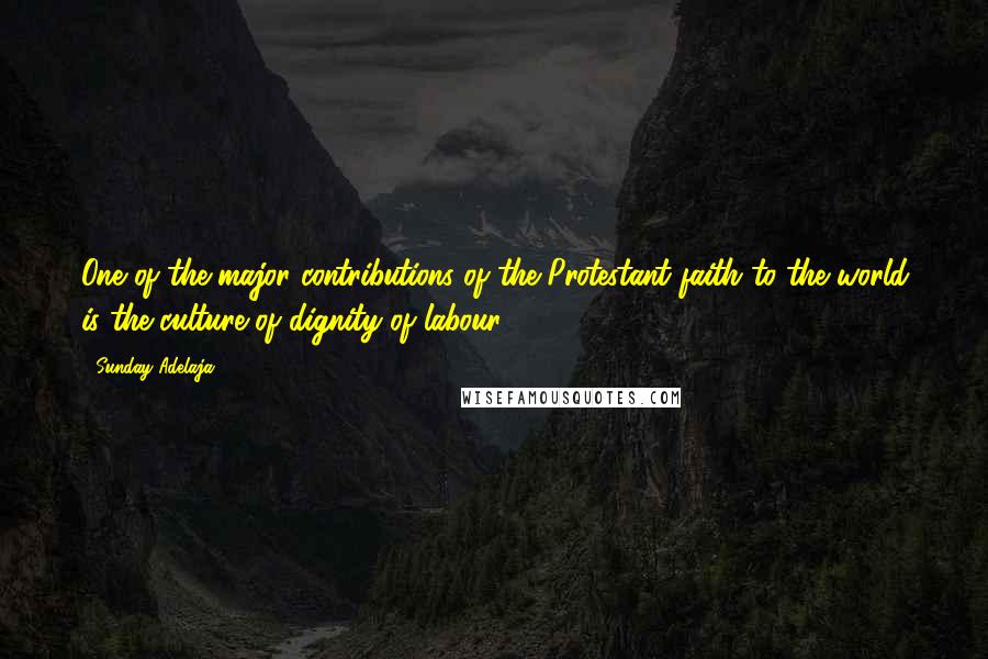 Sunday Adelaja Quotes: One of the major contributions of the Protestant faith to the world is the culture of dignity of labour.