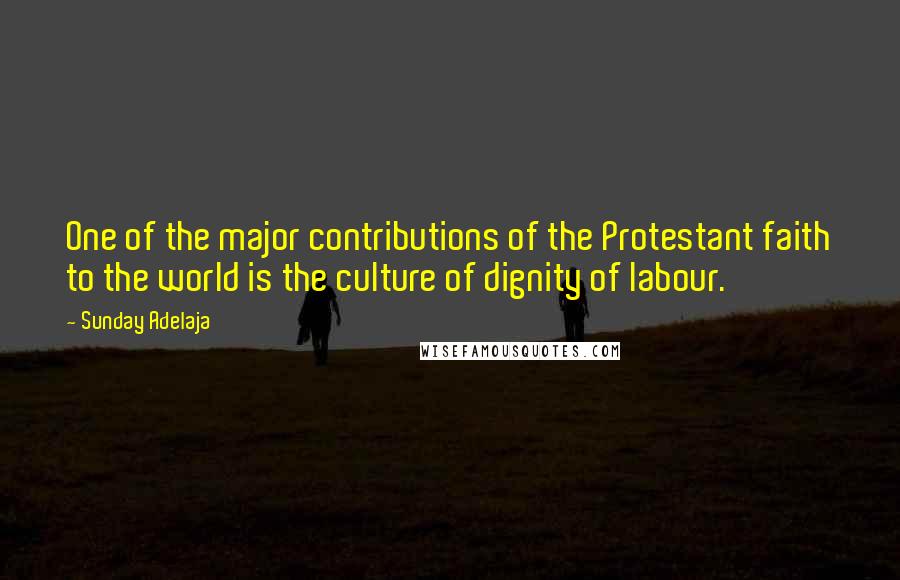 Sunday Adelaja Quotes: One of the major contributions of the Protestant faith to the world is the culture of dignity of labour.