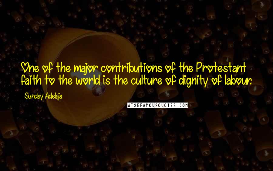 Sunday Adelaja Quotes: One of the major contributions of the Protestant faith to the world is the culture of dignity of labour.