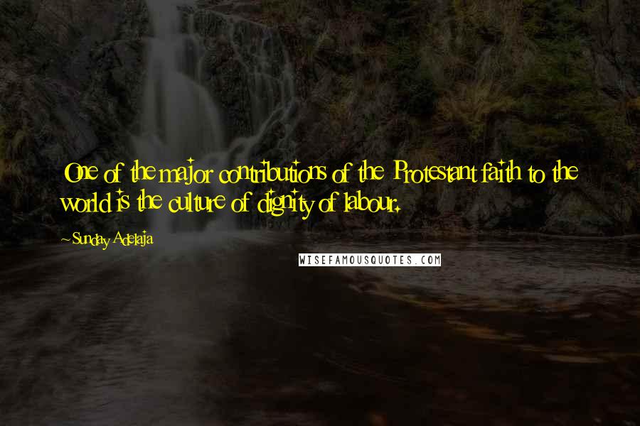 Sunday Adelaja Quotes: One of the major contributions of the Protestant faith to the world is the culture of dignity of labour.