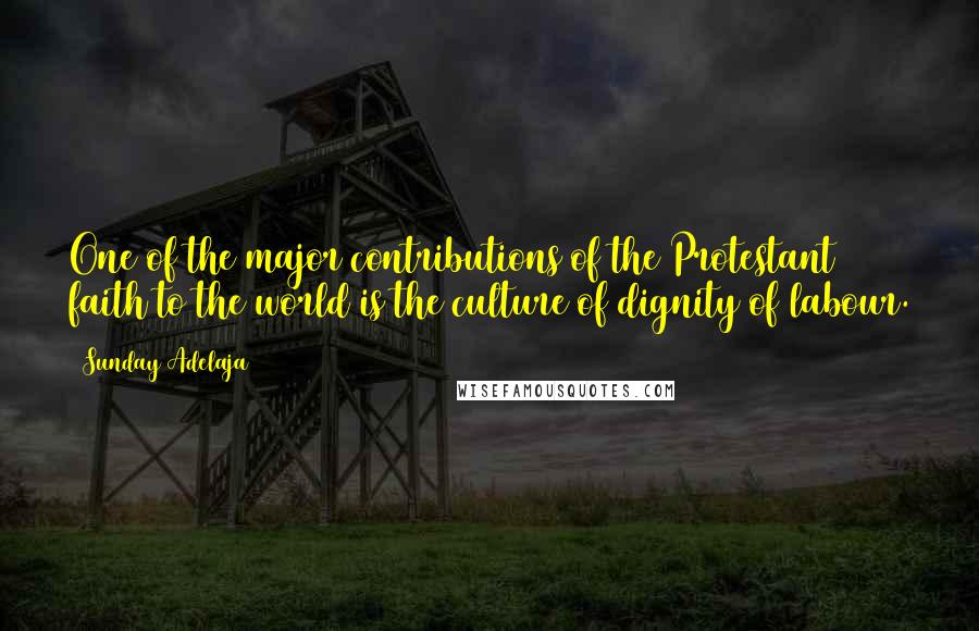 Sunday Adelaja Quotes: One of the major contributions of the Protestant faith to the world is the culture of dignity of labour.