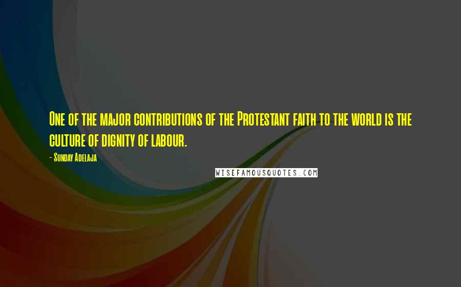 Sunday Adelaja Quotes: One of the major contributions of the Protestant faith to the world is the culture of dignity of labour.