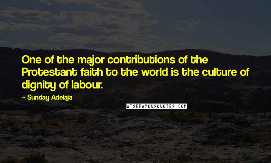 Sunday Adelaja Quotes: One of the major contributions of the Protestant faith to the world is the culture of dignity of labour.