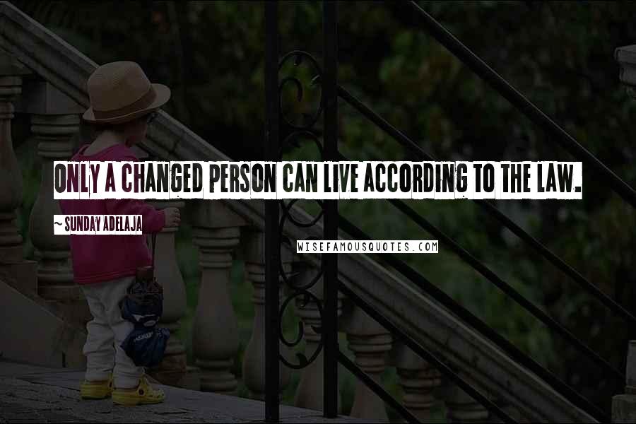 Sunday Adelaja Quotes: Only a changed person can live according to the law.
