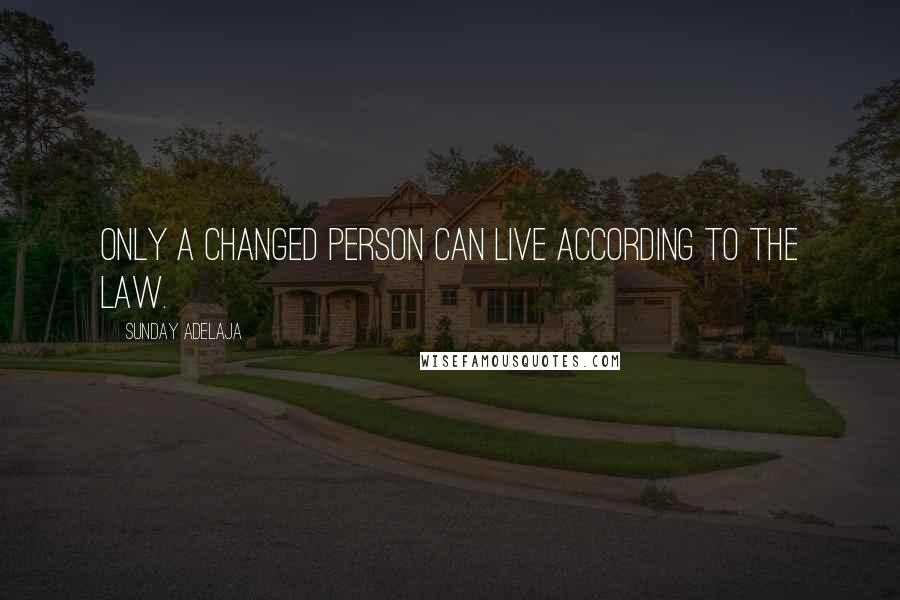 Sunday Adelaja Quotes: Only a changed person can live according to the law.