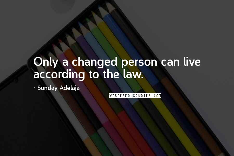 Sunday Adelaja Quotes: Only a changed person can live according to the law.