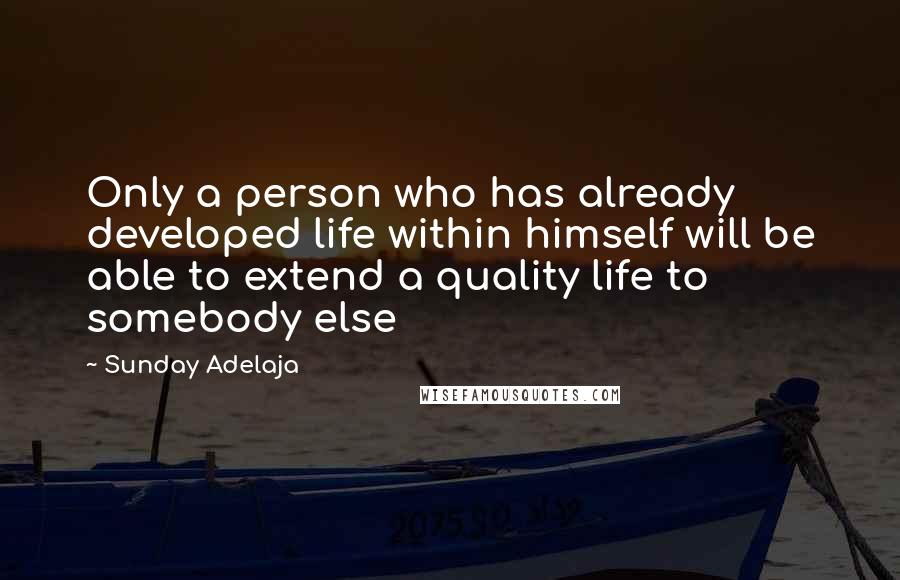 Sunday Adelaja Quotes: Only a person who has already developed life within himself will be able to extend a quality life to somebody else