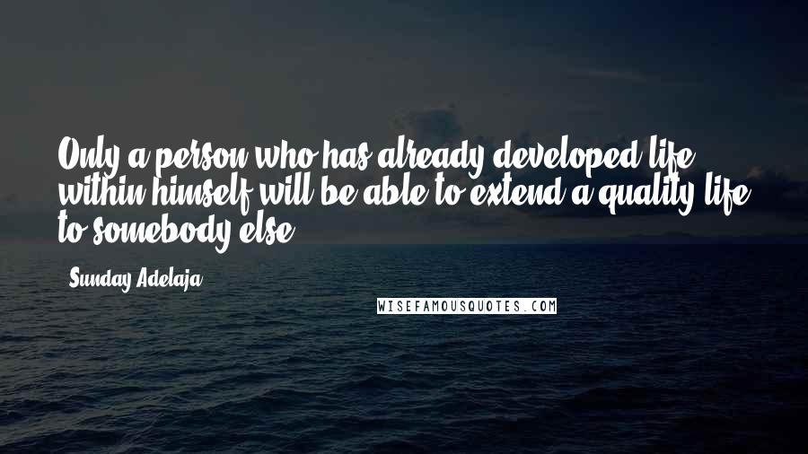 Sunday Adelaja Quotes: Only a person who has already developed life within himself will be able to extend a quality life to somebody else